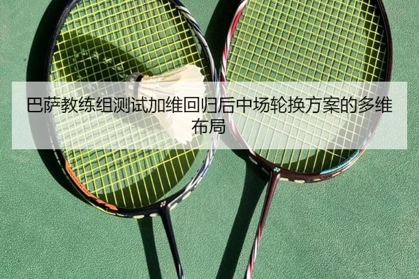 巴萨教练组测试加维回归后中场轮换方案的多维布局