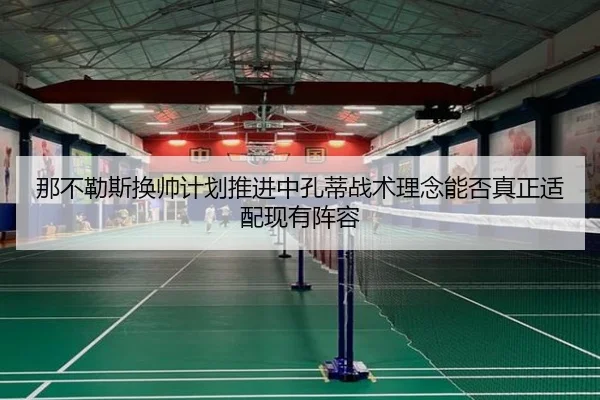 那不勒斯换帅计划推进中孔蒂战术理念能否真正适配现有阵容