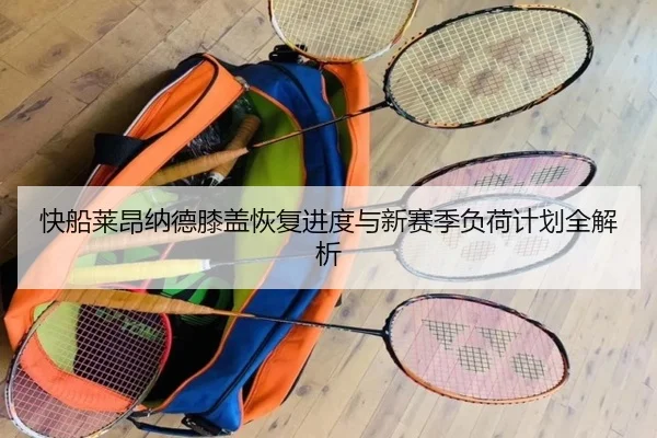 快船莱昂纳德膝盖恢复进度与新赛季负荷计划全解析
