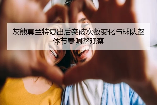 灰熊莫兰特复出后突破次数变化与球队整体节奏调整观察